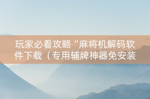 玩家必看攻略“麻将机解码软件下载（专用辅牌神器免安装）