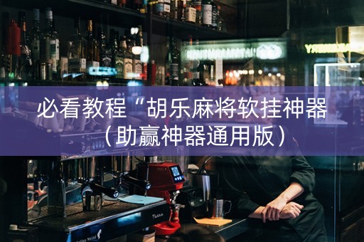 必看教程“胡乐麻将软挂神器（助赢神器通用版）