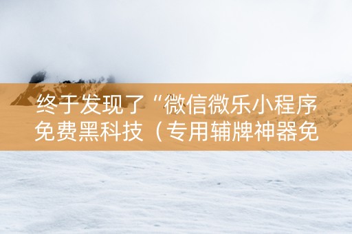 终于发现了“微信微乐小程序免费黑科技（专用辅牌神器免安装）