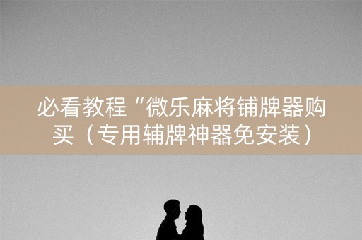必看教程“微乐麻将铺牌器购买（专用辅牌神器免安装）