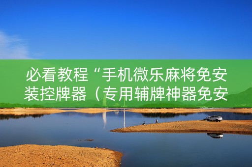 必看教程“手机微乐麻将免安装控牌器（专用辅牌神器免安装）