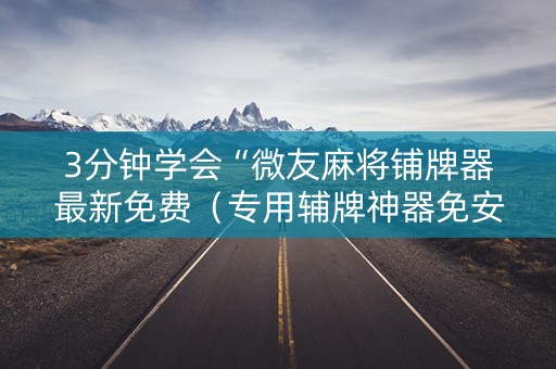 3分钟学会“微友麻将铺牌器最新免费（专用辅牌神器免安装）