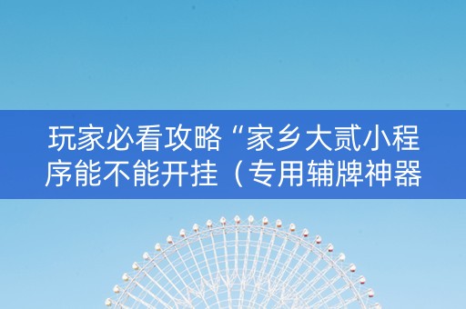 玩家必看攻略“家乡大贰小程序能不能开挂（专用辅牌神器免安装）