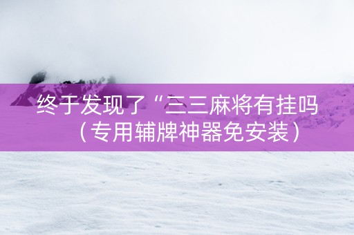 终于发现了“三三麻将有挂吗（专用辅牌神器免安装）