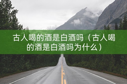 古人喝的酒是白酒吗（古人喝的酒是白酒吗为什么）