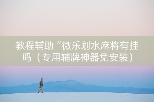 教程辅助“微乐划水麻将有挂吗（专用辅牌神器免安装）