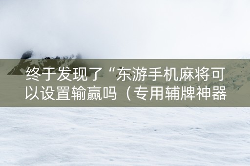 终于发现了“东游手机麻将可以设置输赢吗（专用辅牌神器免安装）