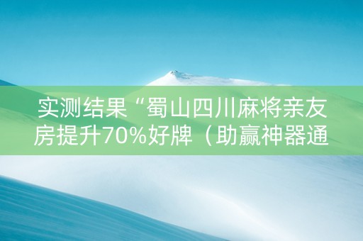 实测结果“蜀山四川麻将亲友房提升70%好牌（助赢神器通用版）