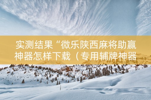 实测结果“微乐陕西麻将助赢神器怎样下载（专用辅牌神器免安装）