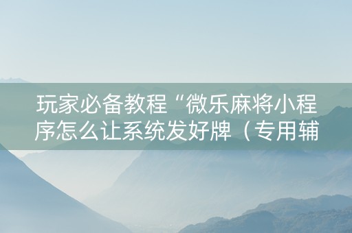 玩家必备教程“微乐麻将小程序怎么让系统发好牌（专用辅牌神器免安装）