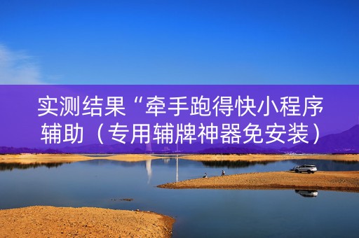 实测结果“牵手跑得快小程序辅助（专用辅牌神器免安装）