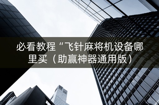 必看教程“飞针麻将机设备哪里买（助赢神器通用版）