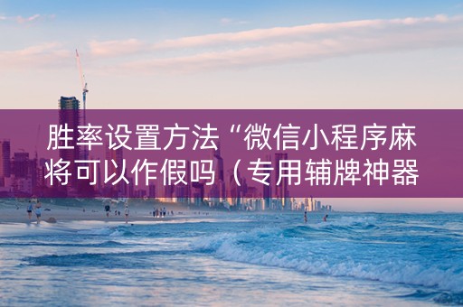 胜率设置方法“微信小程序麻将可以作假吗（专用辅牌神器免安装）