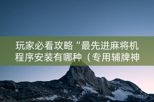 玩家必看攻略“最先进麻将机程序安装有哪种（专用辅牌神器免安装）