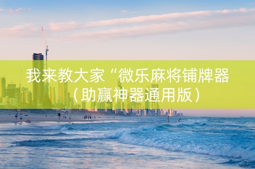 我来教大家“微乐麻将铺牌器（助赢神器通用版）