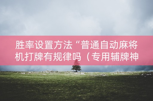 胜率设置方法“普通自动麻将机打牌有规律吗（专用辅牌神器免安装）