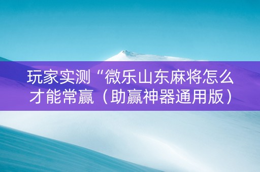 玩家实测“微乐山东麻将怎么才能常赢（助赢神器通用版）
