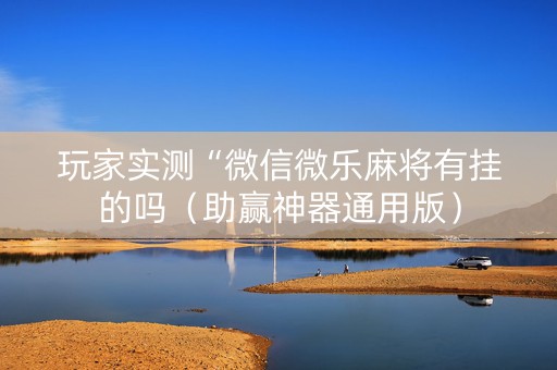 玩家实测“微信微乐麻将有挂的吗（助赢神器通用版）