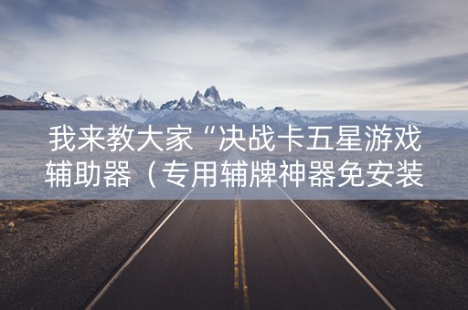 我来教大家“决战卡五星游戏辅助器（专用辅牌神器免安装）