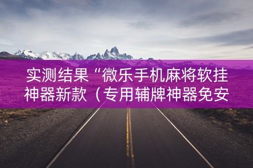 实测结果“微乐手机麻将软挂神器新款（专用辅牌神器免安装）