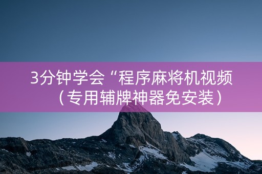 3分钟学会“程序麻将机视频（专用辅牌神器免安装）