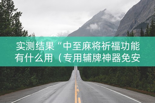 实测结果“中至麻将祈福功能有什么用（专用辅牌神器免安装）