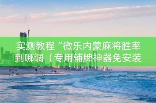 实测教程“微乐内蒙麻将胜率到哪调（专用辅牌神器免安装）