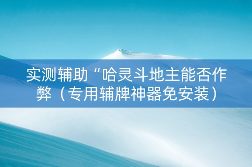 实测辅助“哈灵斗地主能否作弊（专用辅牌神器免安装）