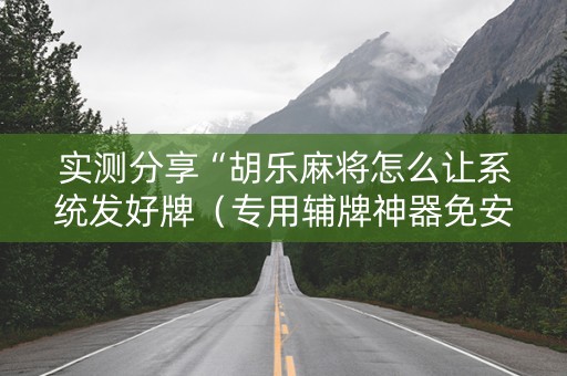 实测分享“胡乐麻将怎么让系统发好牌（专用辅牌神器免安装）