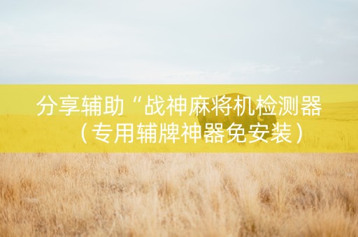 分享辅助“战神麻将机检测器（专用辅牌神器免安装）