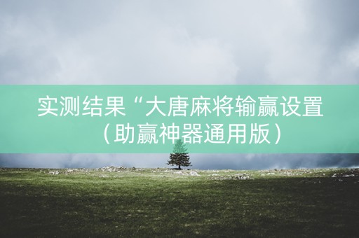 实测结果“大唐麻将输赢设置（助赢神器通用版）