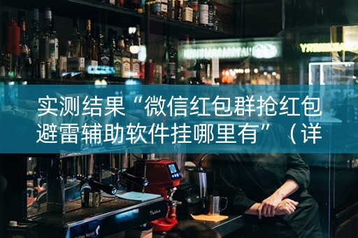 实测结果“微信红包群抢红包避雷辅助软件挂哪里有”（详细透视教程）-哔哩哔哩
