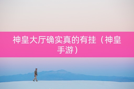神皇大厅确实真的有挂（神皇手游）