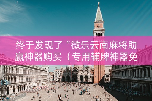 终于发现了“微乐云南麻将助赢神器购买（专用辅牌神器免安装）