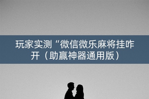 玩家实测“微信微乐麻将挂咋开（助赢神器通用版）
