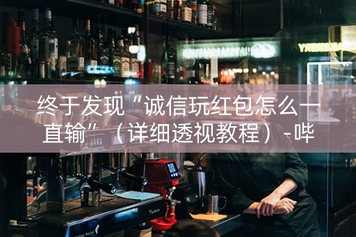 终于发现“诚信玩红包怎么一直输”（详细透视教程）-哔哩哔哩