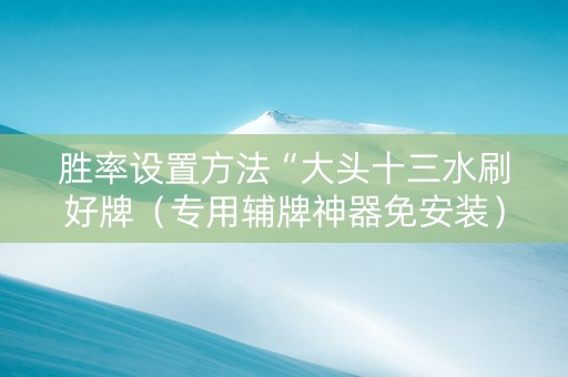 胜率设置方法“大头十三水刷好牌（专用辅牌神器免安装）