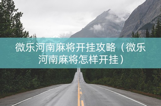 微乐河南麻将开挂攻略（微乐河南麻将怎样开挂）