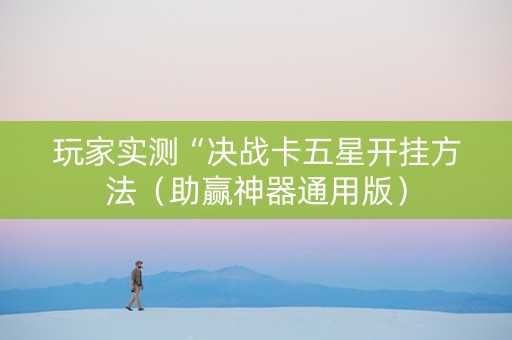 玩家实测“决战卡五星开挂方法（助赢神器通用版）