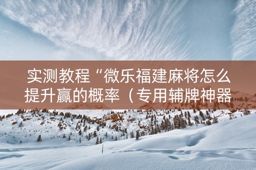 实测教程“微乐福建麻将怎么提升赢的概率（专用辅牌神器免安装）