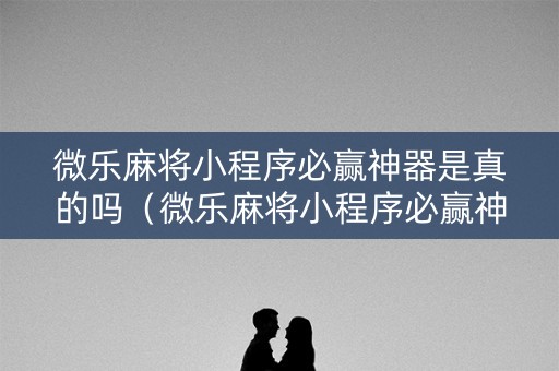 微乐麻将小程序必赢神器是真的吗（微乐麻将小程序必赢神器是真的吗吗）