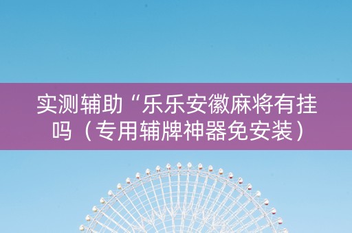 实测辅助“乐乐安徽麻将有挂吗（专用辅牌神器免安装）