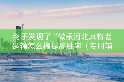 终于发现了“微乐河北麻将老是输怎么搞提高胜率（专用辅牌神器免安装）