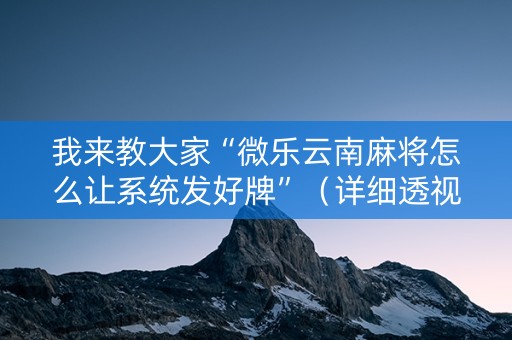 我来教大家“微乐云南麻将怎么让系统发好牌”（详细透视教程）-哔哩哔哩