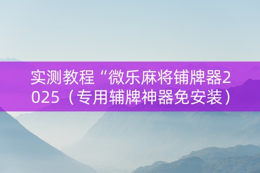 实测教程“微乐麻将铺牌器2025（专用辅牌神器免安装）