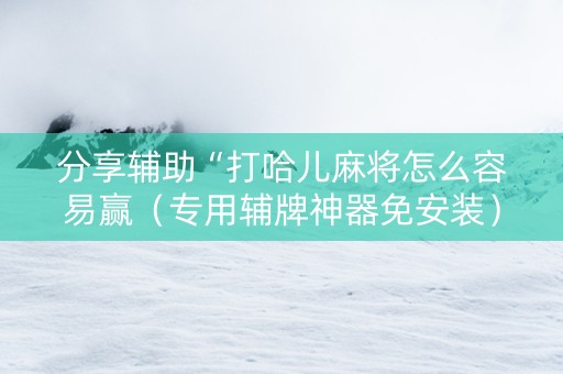 分享辅助“打哈儿麻将怎么容易赢（专用辅牌神器免安装）
