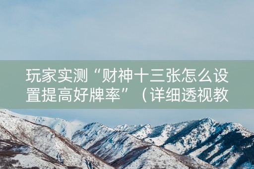 玩家实测“财神十三张怎么设置提高好牌率”（详细透视教程）-哔哩哔哩