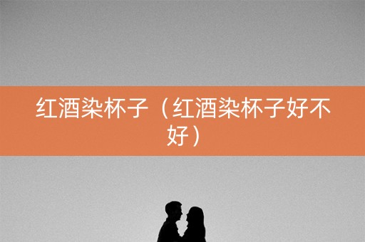 红酒染杯子（红酒染杯子好不好）