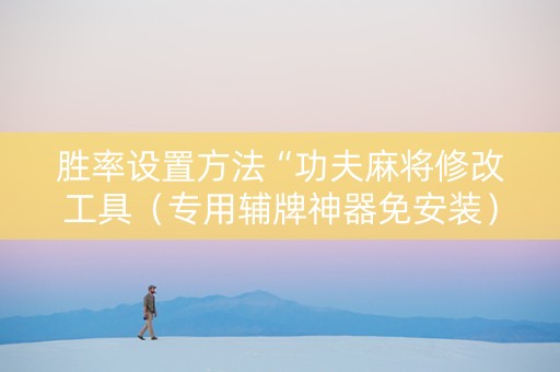 胜率设置方法“功夫麻将修改工具（专用辅牌神器免安装）