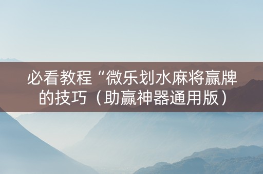 必看教程“微乐划水麻将赢牌的技巧（助赢神器通用版）